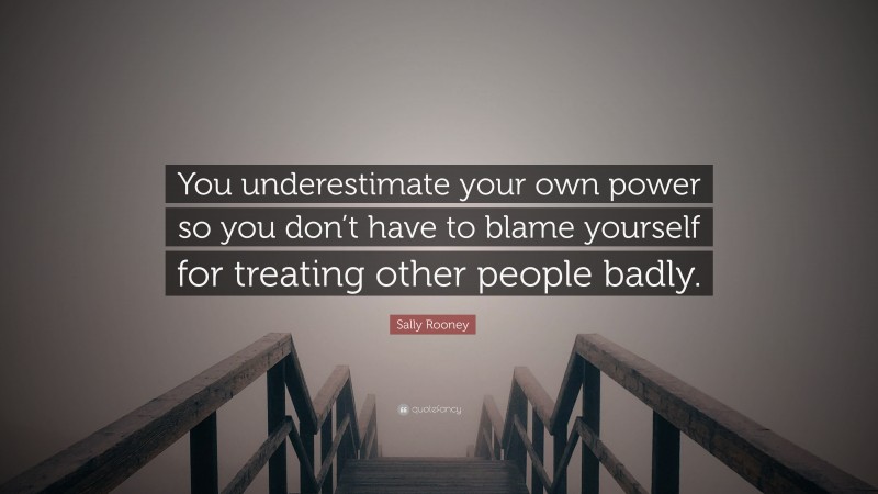 Sally Rooney Quote: “You underestimate your own power so you don’t have to blame yourself for treating other people badly.”
