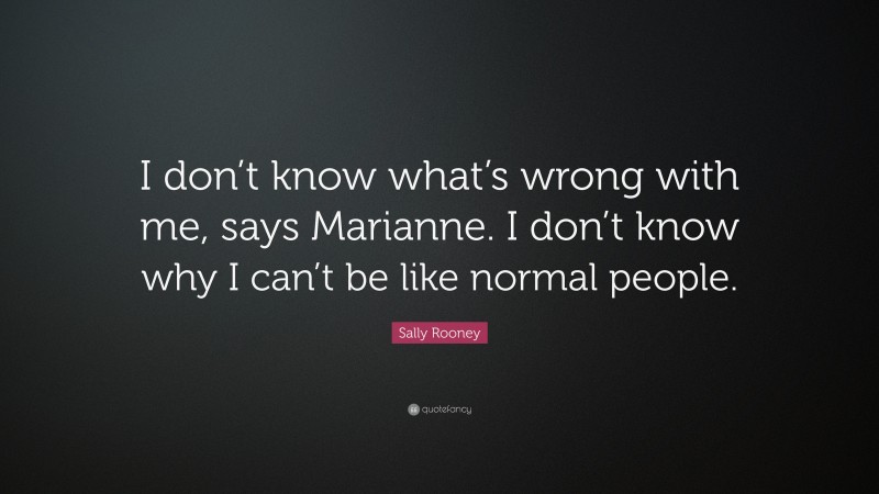 Sally Rooney Quote: “I don’t know what’s wrong with me, says Marianne. I don’t know why I can’t be like normal people.”