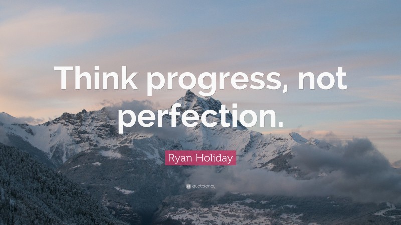 Ryan Holiday Quote: “Think progress, not perfection.”