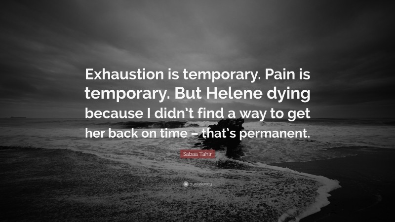 Sabaa Tahir Quote: “Exhaustion is temporary. Pain is temporary. But Helene dying because I didn’t find a way to get her back on time – that’s permanent.”