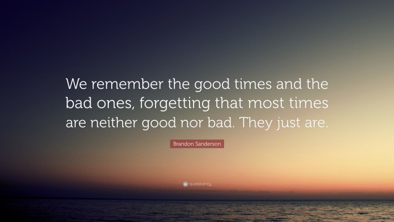 Brandon Sanderson Quote: “We remember the good times and the bad ones, forgetting that most times are neither good nor bad. They just are.”