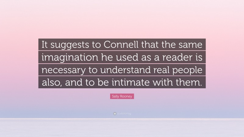 Sally Rooney Quote: “It suggests to Connell that the same imagination he used as a reader is necessary to understand real people also, and to be intimate with them.”