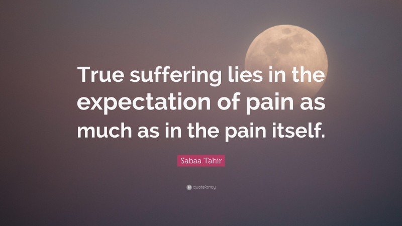 Sabaa Tahir Quote: “True suffering lies in the expectation of pain as much as in the pain itself.”