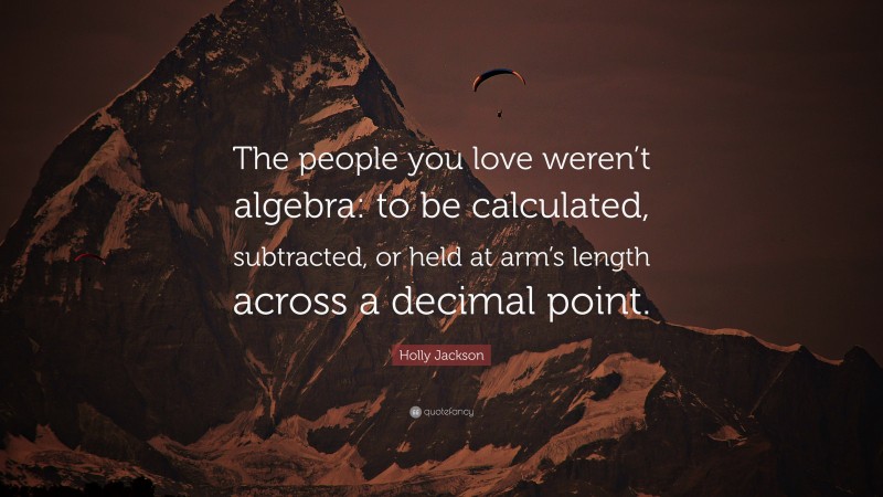 Holly Jackson Quote: “The people you love weren’t algebra: to be calculated, subtracted, or held at arm’s length across a decimal point.”