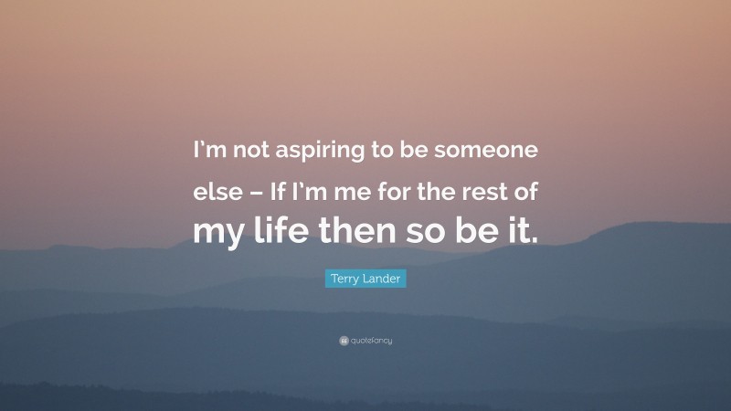 Terry Lander Quote: “I’m not aspiring to be someone else – If I’m me for the rest of my life then so be it.”