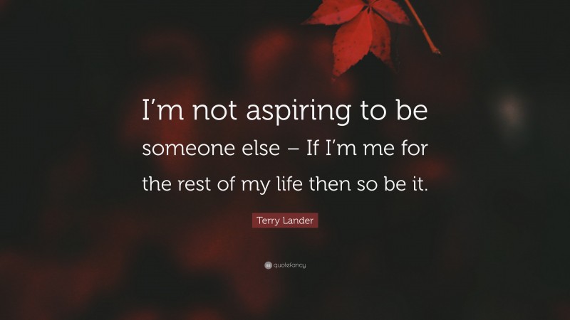Terry Lander Quote: “I’m not aspiring to be someone else – If I’m me for the rest of my life then so be it.”