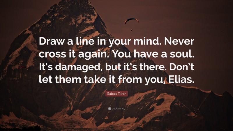 Sabaa Tahir Quote: “Draw a line in your mind. Never cross it again. You have a soul. It’s damaged, but it’s there. Don’t let them take it from you, Elias.”
