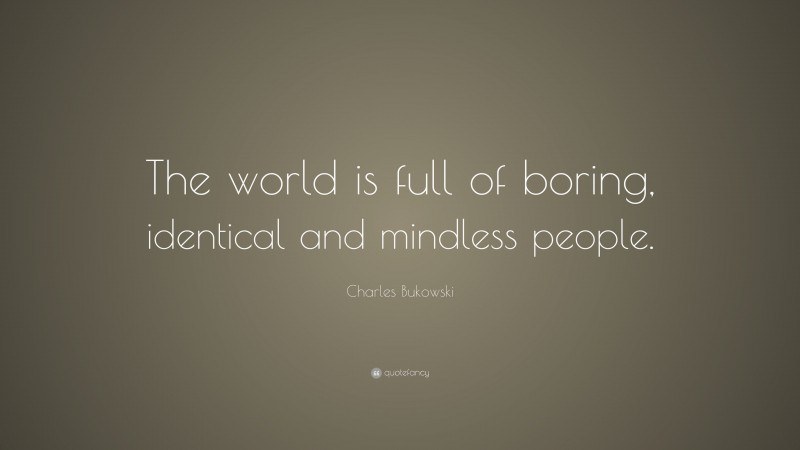 Charles Bukowski Quote: “The world is full of boring, identical and mindless people.”