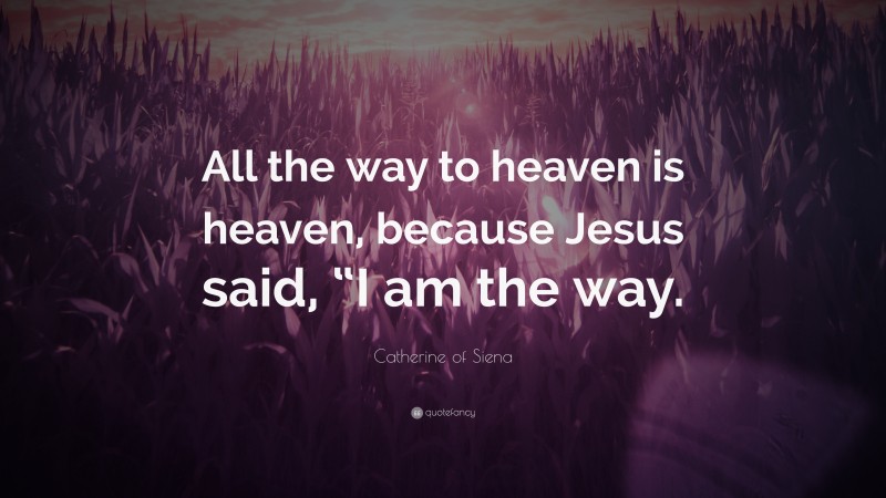 Catherine of Siena Quote: “All the way to heaven is heaven, because Jesus said, “I am the way.”