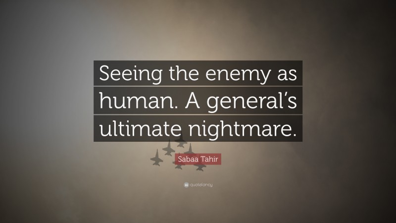 Sabaa Tahir Quote: “Seeing the enemy as human. A general’s ultimate nightmare.”