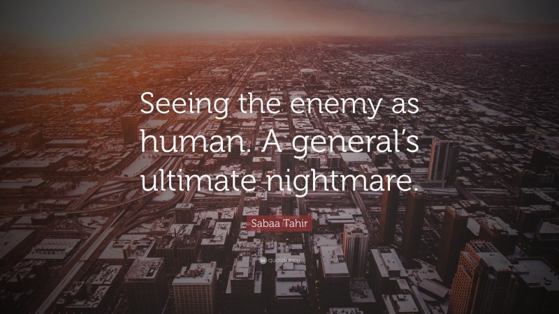 Sabaa Tahir Quote: “Seeing the enemy as human. A general’s ultimate nightmare.”