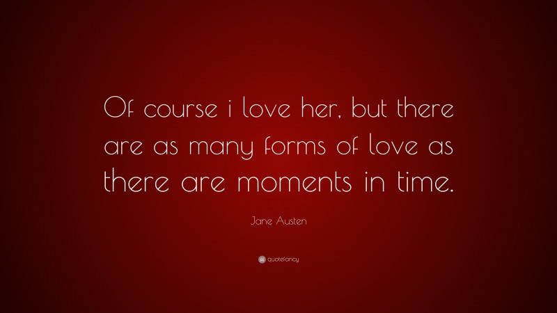 Jane Austen Quote: “Of course i love her, but there are as many forms of love as there are moments in time.”