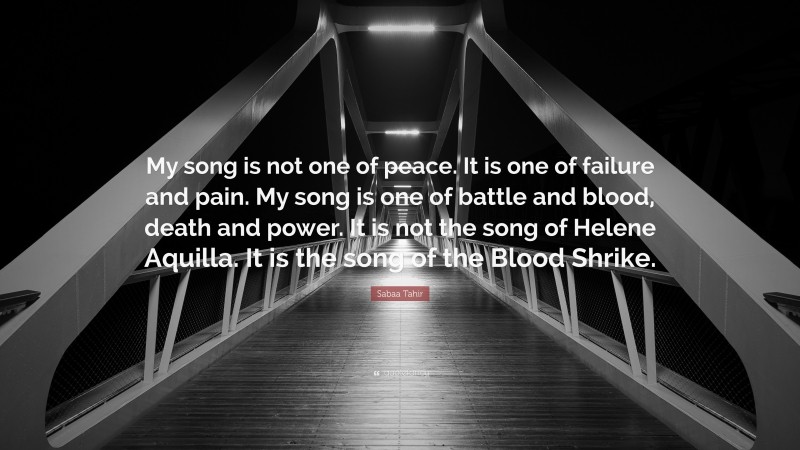 Sabaa Tahir Quote: “My song is not one of peace. It is one of failure and pain. My song is one of battle and blood, death and power. It is not the song of Helene Aquilla. It is the song of the Blood Shrike.”