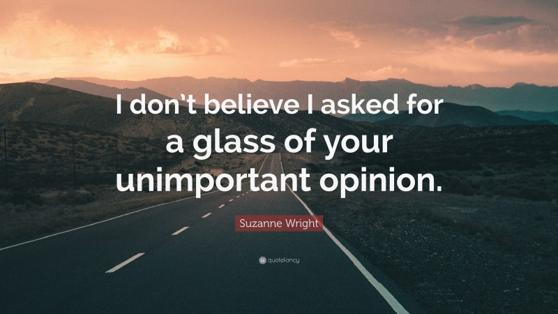 Suzanne Wright Quote: “I don’t believe I asked for a glass of your unimportant opinion.”