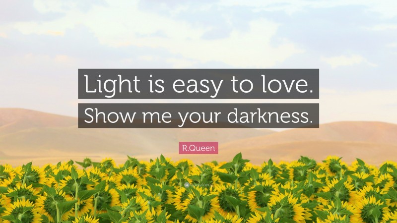 R.Queen Quote: “Light is easy to love. Show me your darkness.”