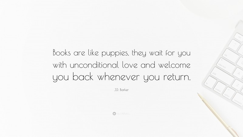 J.D. Barker Quote: “Books are like puppies, they wait for you with unconditional love and welcome you back whenever you return.”