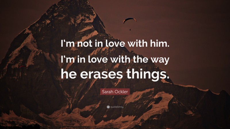 Sarah Ockler Quote: “I‘m not in love with him. I‘m in love with the way he erases things.”