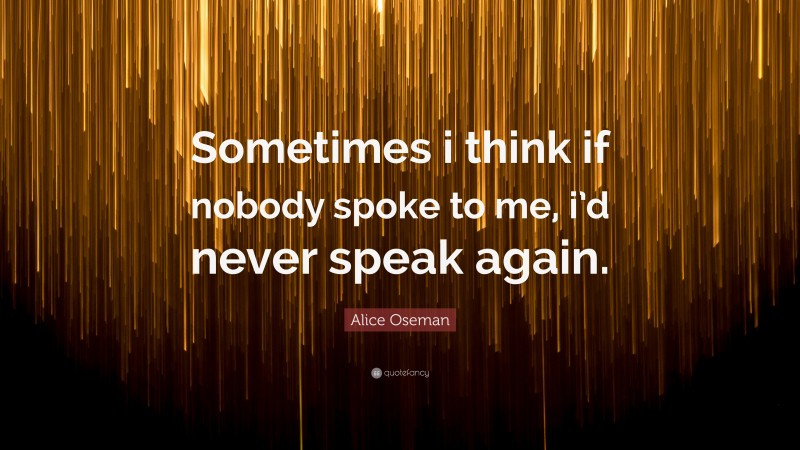 Alice Oseman Quote: “Sometimes i think if nobody spoke to me, i’d never speak again.”