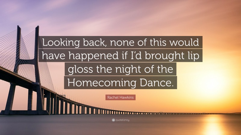 Rachel Hawkins Quote: “Looking back, none of this would have happened if I’d brought lip gloss the night of the Homecoming Dance.”