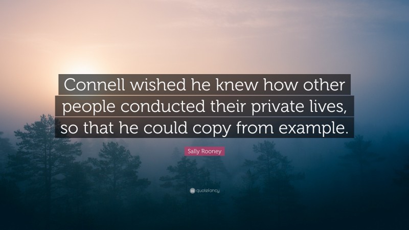 Sally Rooney Quote: “Connell wished he knew how other people conducted their private lives, so that he could copy from example.”