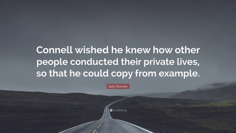 Sally Rooney Quote: “Connell wished he knew how other people conducted their private lives, so that he could copy from example.”