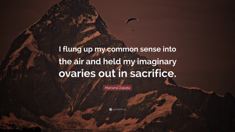 Mariana Zapata Quote: “I flung up my common sense into the air and held my imaginary ovaries out in sacrifice.”