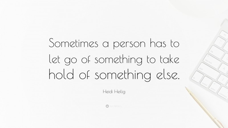 Heidi Heilig Quote: “Sometimes a person has to let go of something to take hold of something else.”