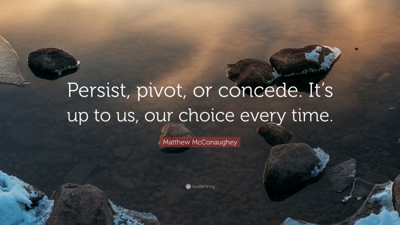 Matthew McConaughey Quote: “Persist, pivot, or concede. It’s up to us, our choice every time.”