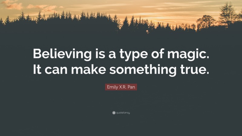 Emily X.R. Pan Quote: “Believing is a type of magic. It can make something true.”