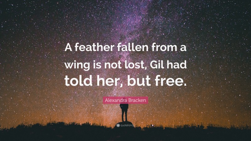 Alexandra Bracken Quote: “A feather fallen from a wing is not lost, Gil had told her, but free.”