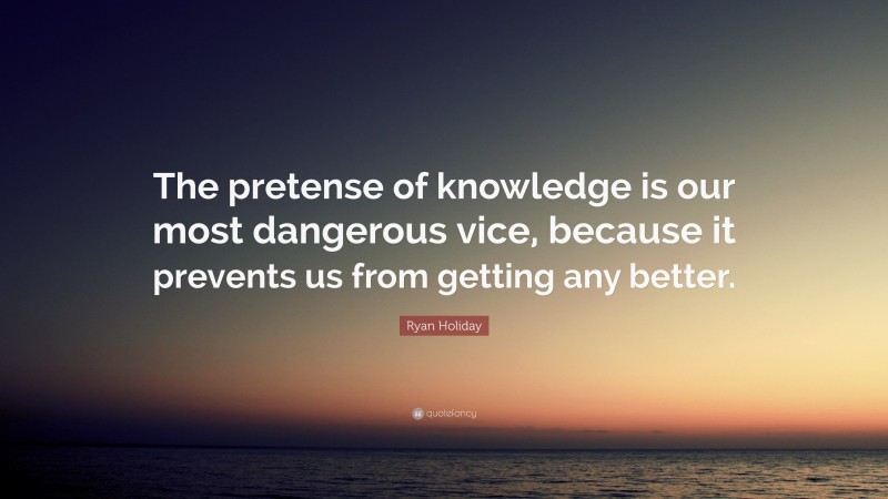 Ryan Holiday Quote: “The pretense of knowledge is our most dangerous vice, because it prevents us from getting any better.”