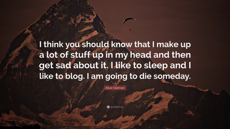 Alice Oseman Quote: “I think you should know that I make up a lot of stuff up in my head and then get sad about it. I like to sleep and I like to blog. I am going to die someday.”