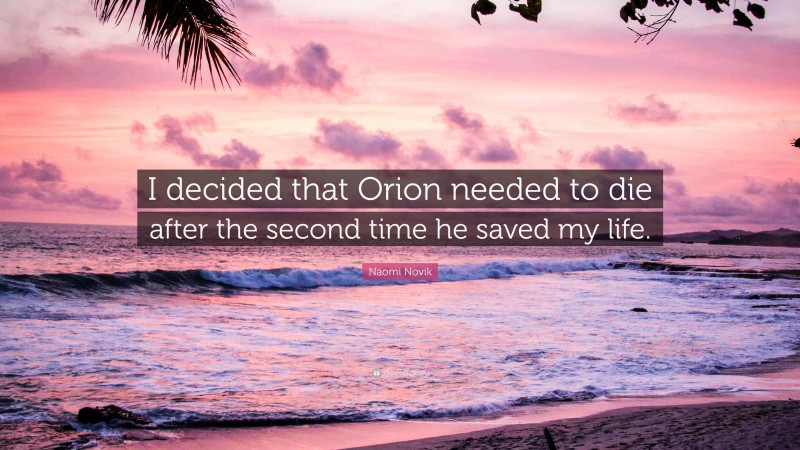 Naomi Novik Quote: “I decided that Orion needed to die after the second time he saved my life.”