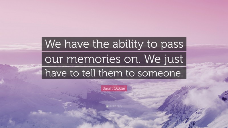 Sarah Ockler Quote: “We have the ability to pass our memories on. We just have to tell them to someone.”