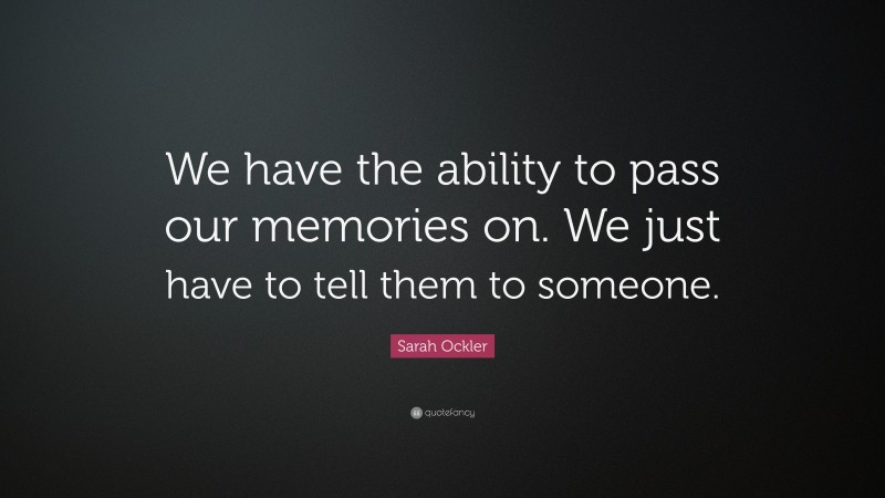 Sarah Ockler Quote: “We have the ability to pass our memories on. We just have to tell them to someone.”