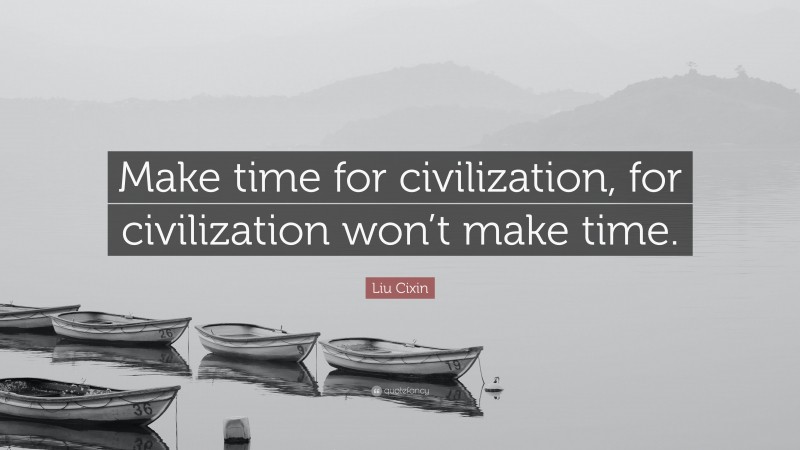 Liu Cixin Quote: “Make time for civilization, for civilization won’t make time.”