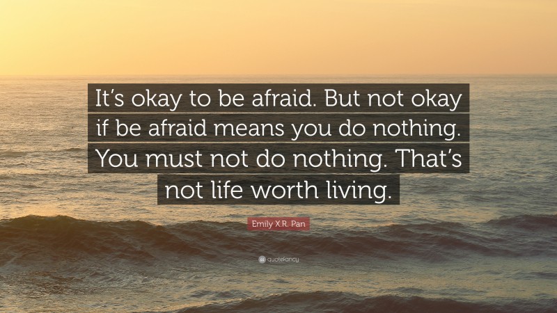 Emily X.R. Pan Quote: “It’s okay to be afraid. But not okay if be afraid means you do nothing. You must not do nothing. That’s not life worth living.”