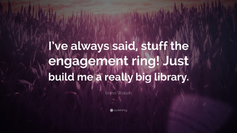 Emma Watson Quote: “I’ve always said, stuff the engagement ring! Just build me a really big library.”