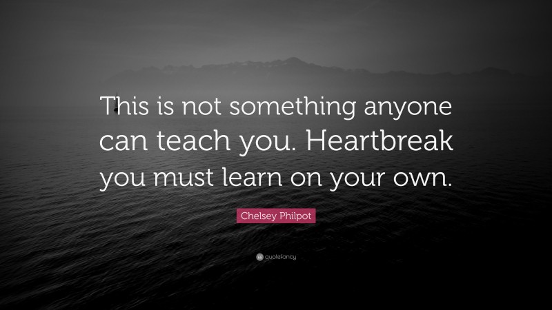 Chelsey Philpot Quote: “This is not something anyone can teach you. Heartbreak you must learn on your own.”
