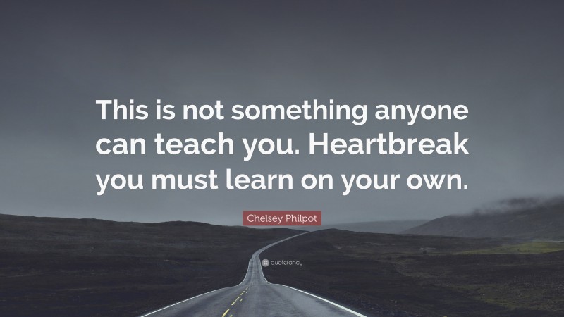 Chelsey Philpot Quote: “This is not something anyone can teach you. Heartbreak you must learn on your own.”