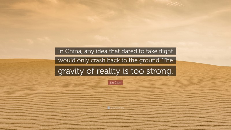 Liu Cixin Quote: “In China, any idea that dared to take flight would only crash back to the ground. The gravity of reality is too strong.”