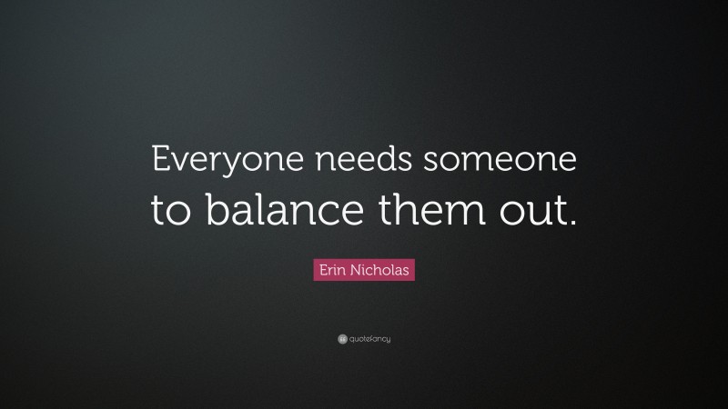 Erin Nicholas Quote: “Everyone needs someone to balance them out.”