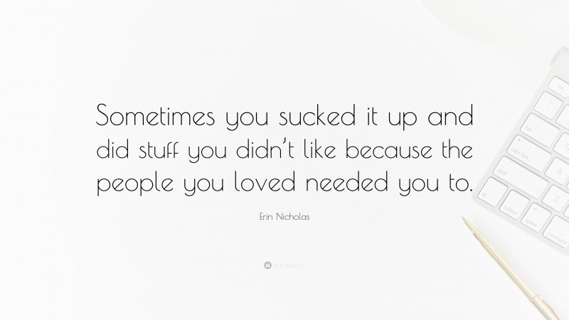 Erin Nicholas Quote: “Sometimes you sucked it up and did stuff you didn’t like because the people you loved needed you to.”