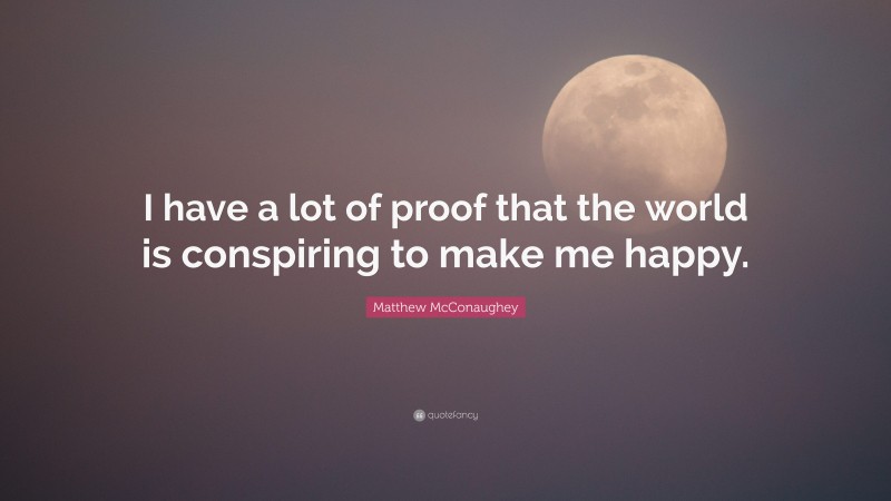 Matthew McConaughey Quote: “I have a lot of proof that the world is conspiring to make me happy.”