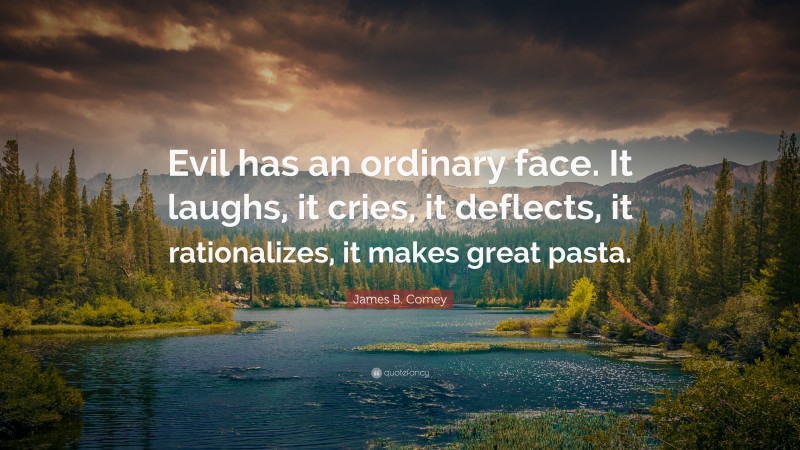 James B. Comey Quote: “Evil has an ordinary face. It laughs, it cries, it deflects, it rationalizes, it makes great pasta.”