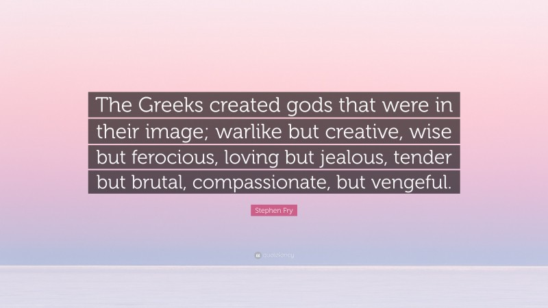 Stephen Fry Quote: “The Greeks created gods that were in their image; warlike but creative, wise but ferocious, loving but jealous, tender but brutal, compassionate, but vengeful.”