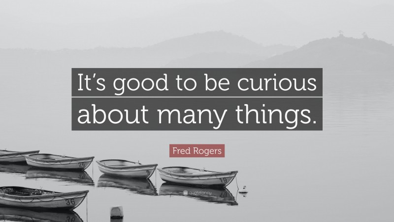 Fred Rogers Quote: “It’s good to be curious about many things.”