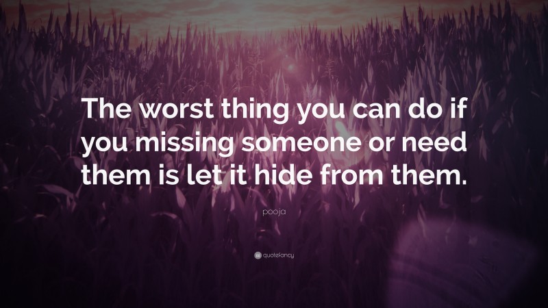 pooja Quote: “The worst thing you can do if you missing someone or need them is let it hide from them.”