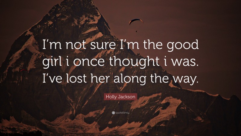 Holly Jackson Quote: “I’m not sure I’m the good girl i once thought i was. I’ve lost her along the way.”