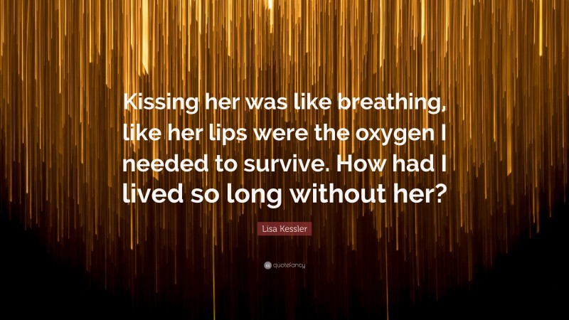 Lisa Kessler Quote: “Kissing her was like breathing, like her lips were the oxygen I needed to survive. How had I lived so long without her?”